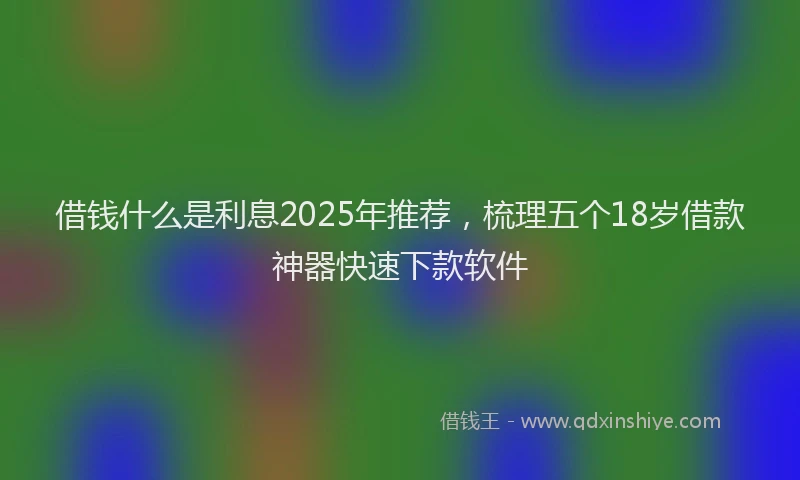 借钱什么是利息2025年推荐，梳理五个18岁借款神器快速下款软件