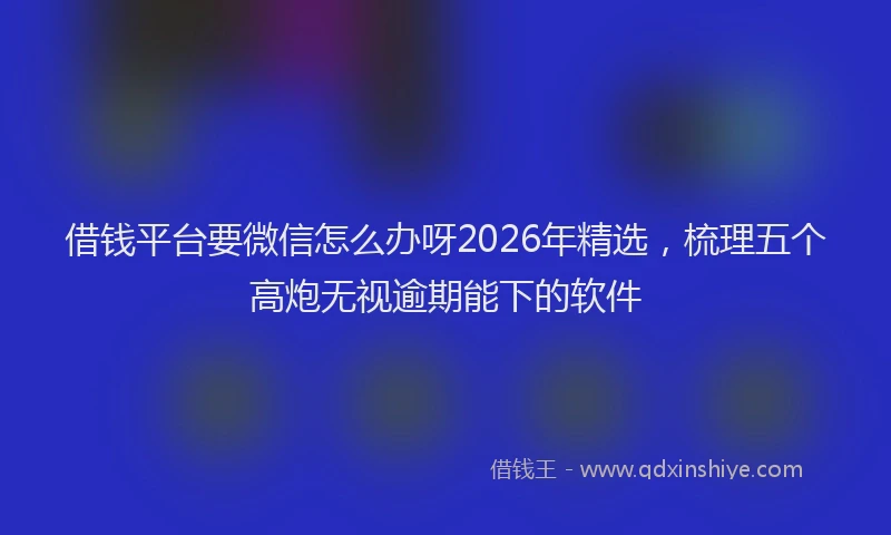 借钱平台要微信怎么办呀2026年精选，梳理五个高炮无视逾期能下的软件