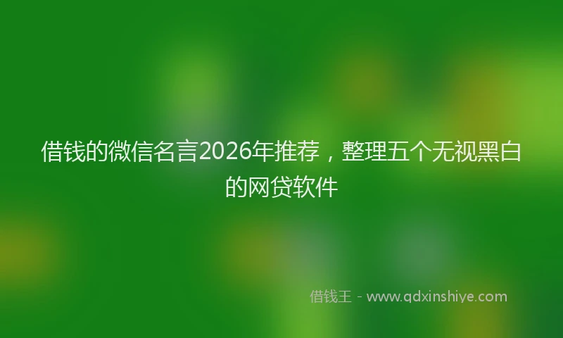 借钱的微信名言2026年推荐，整理五个无视黑白的网贷软件