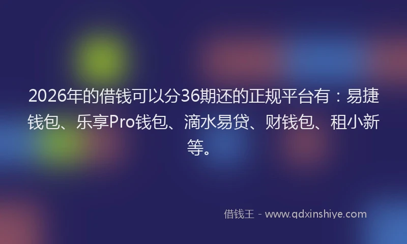 2026年的借钱可以分36期还的正规平台有:易捷钱包、乐享Pro钱包、滴水易贷、财钱包、租小新等。
