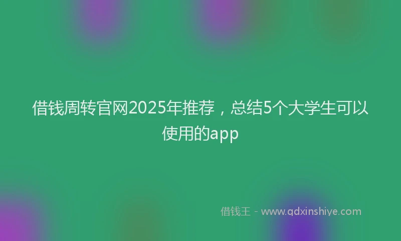 借钱周转官网2025年推荐，总结5个大学生可以使用的app