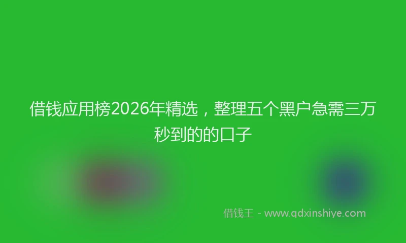 借钱应用榜2026年精选，整理五个黑户急需三万秒到的的口子