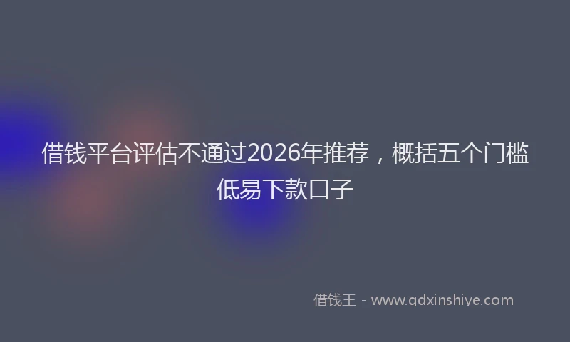 借钱平台评估不通过2026年推荐，概括五个门槛低易下款口子
