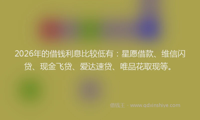 2026年的借钱利息比较低有：星愿借款、维信闪贷、现金飞贷、爱达速贷、唯品花取现等。