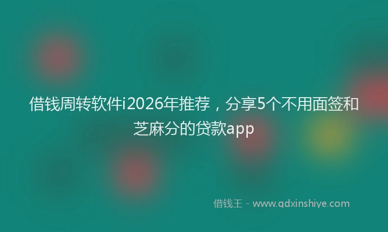 借钱周转软件i2026年推荐，分享5个不用面签和芝麻分的贷款app