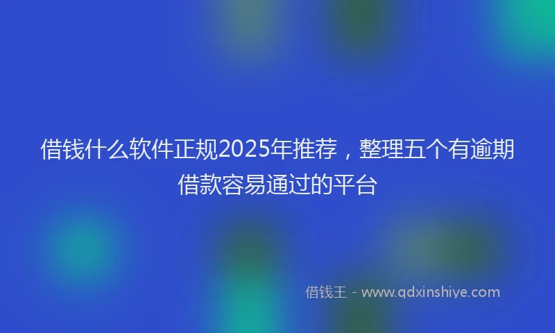 借钱什么软件正规2025年推荐，整理五个有逾期借款容易通过的平台