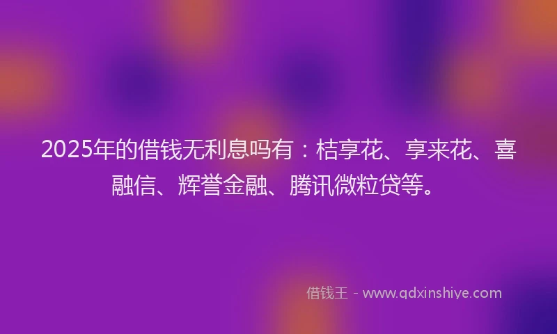 2025年的借钱无利息吗有：桔享花、享来花、喜融信、辉誉金融、腾讯微粒贷等。