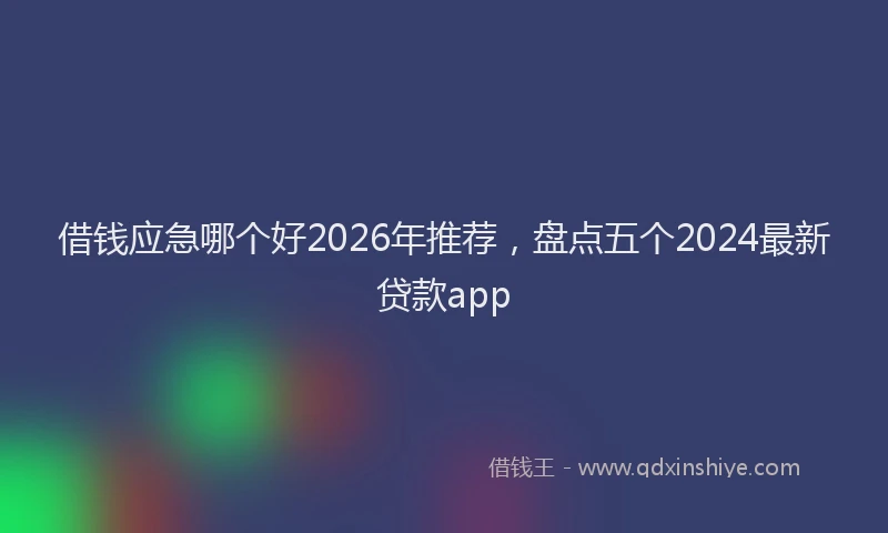 借钱应急哪个好2026年推荐，盘点五个2024最新贷款app