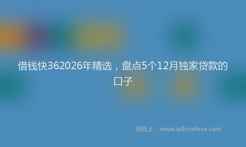 借钱快362026年精选，盘点5个12月独家贷款的口子