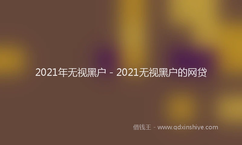 2021年无视黑户 - 2021无视黑户的网贷