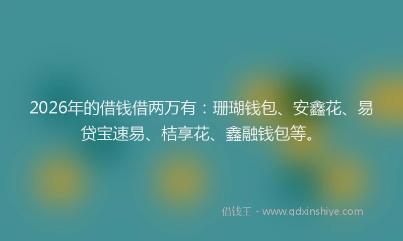 2026年的借钱借两万有：珊瑚钱包、安鑫花、易贷宝速易、桔享花、鑫融钱包等。