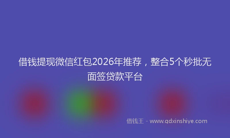 借钱提现微信红包2026年推荐，整合5个秒批无面签贷款平台