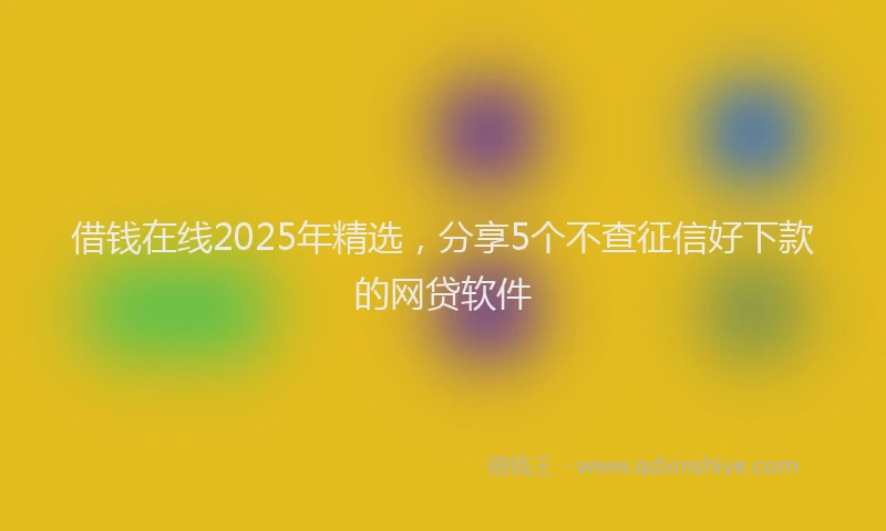 借钱在线2025年精选，分享5个不查征信好下款的网贷软件