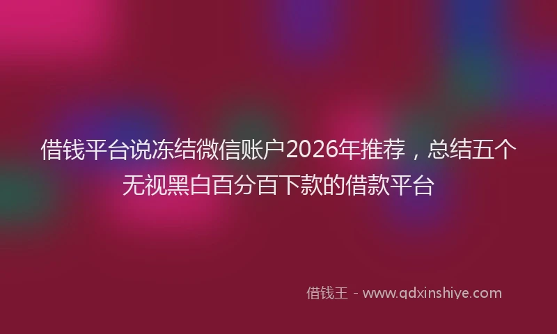 借钱平台说冻结微信账户2026年推荐，总结五个无视黑白百分百下款的借款平台