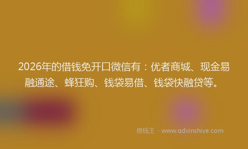 2026年的借钱免开口微信有：优者商城、现金易融通途、蜂狂购、钱袋易借、钱袋快融贷等。