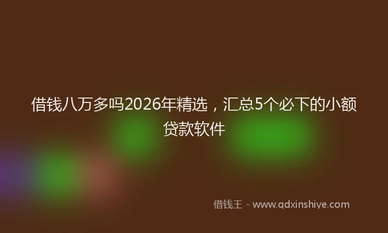 借钱八万多吗2026年精选，汇总5个必下的小额贷款软件