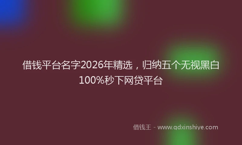 借钱平台名字2026年精选，归纳五个无视黑白100%秒下网贷平台