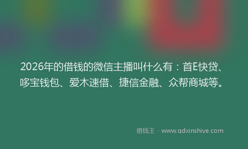 2026年的借钱的微信主播叫什么有:首E快贷、哆宝钱包、爱木速借、捷信金融、众帮商城等。