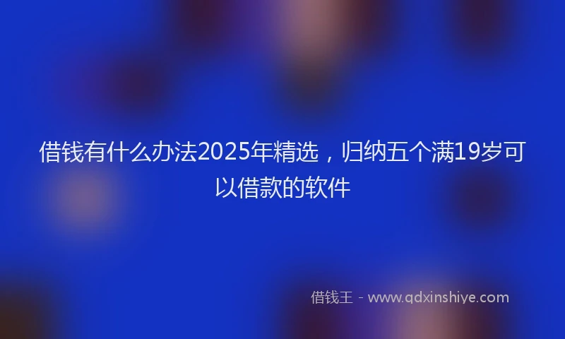 借钱有什么办法2025年精选，归纳五个满19岁可以借款的软件