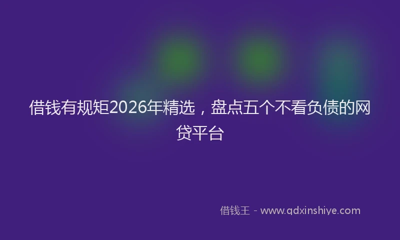 借钱有规矩2026年精选，盘点五个不看负债的网贷平台