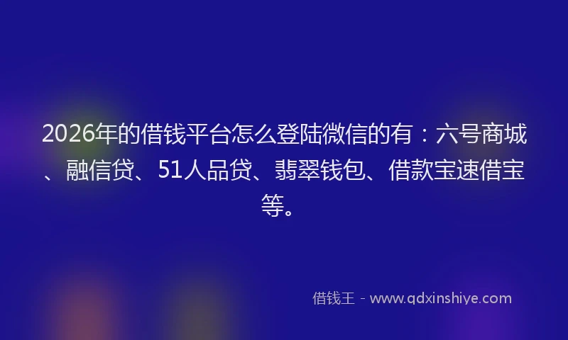 2026年的借钱平台怎么登陆微信的有:六号商城、融信贷、51人品贷、翡翠钱包、借款宝速借宝等。