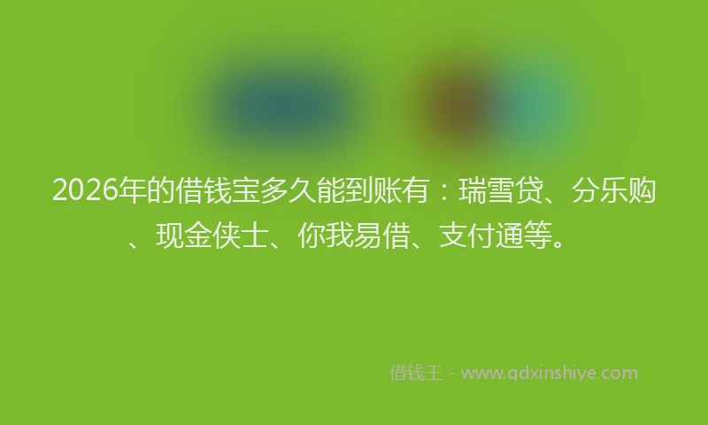 2026年的借钱宝多久能到账有：瑞雪贷、分乐购、现金侠士、你我易借、支付通等。