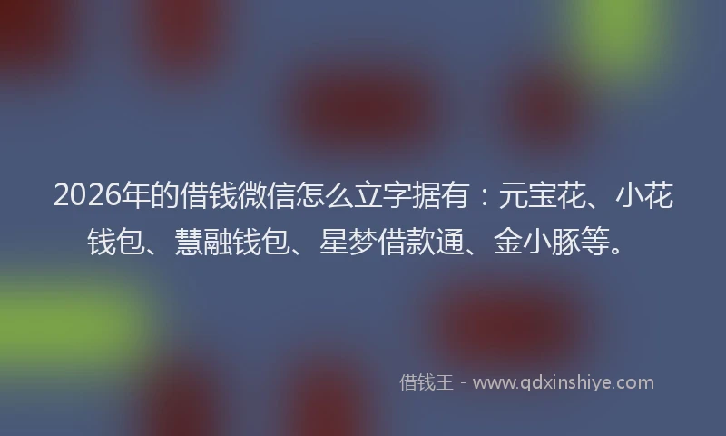 2026年的借钱微信怎么立字据有：元宝花、小花钱包、慧融钱包、星梦借款通、金小豚等。