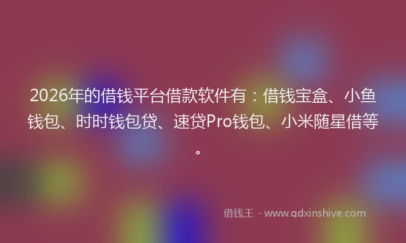 2026年的借钱平台借款软件有：借钱宝盒、小鱼钱包、时时钱包贷、速贷Pro钱包、小米随星借等。