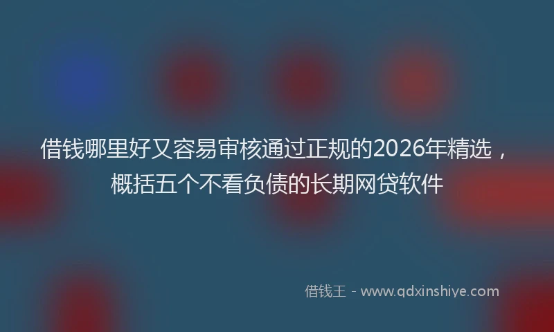 借钱哪里好又容易审核通过正规的2026年精选,概括五个不看负债的长期网贷软件