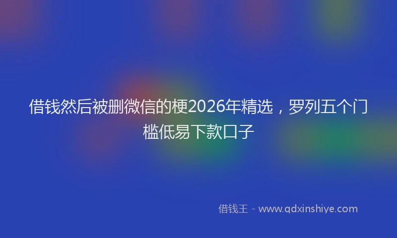 借钱然后被删微信的梗2026年精选，罗列五个门槛低易下款口子