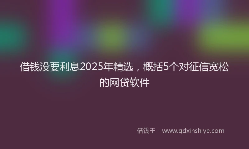 借钱没要利息2025年精选，概括5个对征信宽松的网贷软件