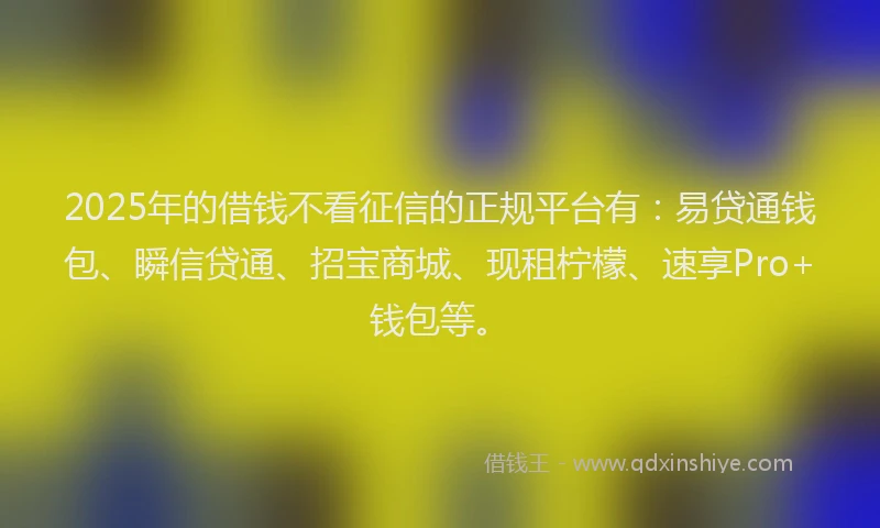 2025年的借钱不看征信的正规平台有：易贷通钱包、瞬信贷通、招宝商城、现租柠檬、速享Pro+钱包等。