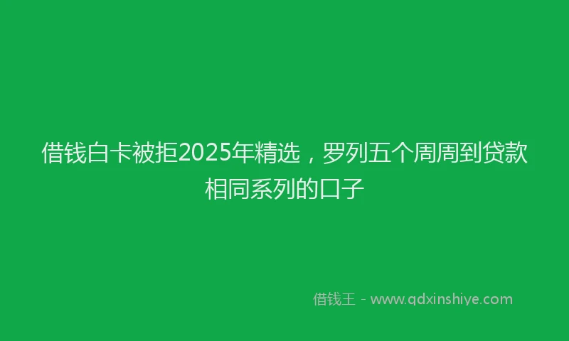 借钱白卡被拒2025年精选，罗列五个周周到贷款相同系列的口子