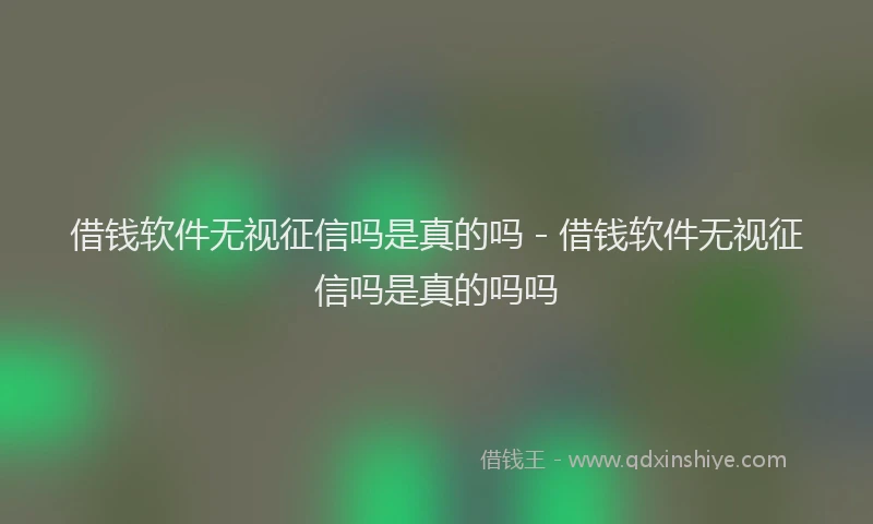 借钱软件无视征信吗是真的吗 - 借钱软件无视征信吗是真的吗吗