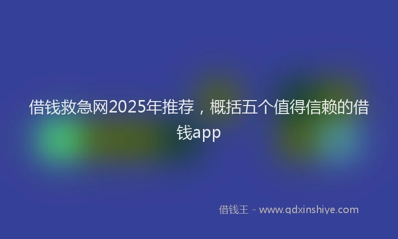借钱救急网2025年推荐，概括五个值得信赖的借钱app