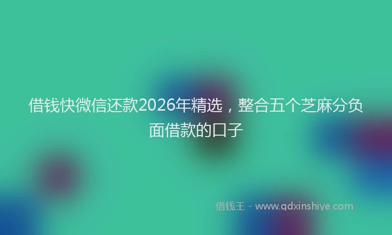借钱快微信还款2026年精选，整合五个芝麻分负面借款的口子