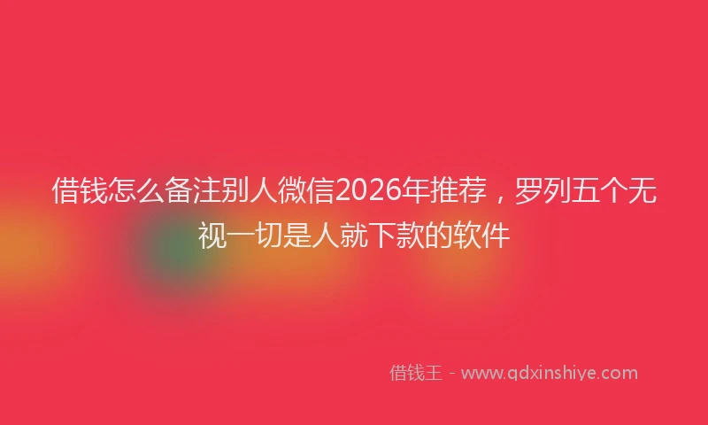 借钱怎么备注别人微信2026年推荐，罗列五个无视一切是人就下款的软件