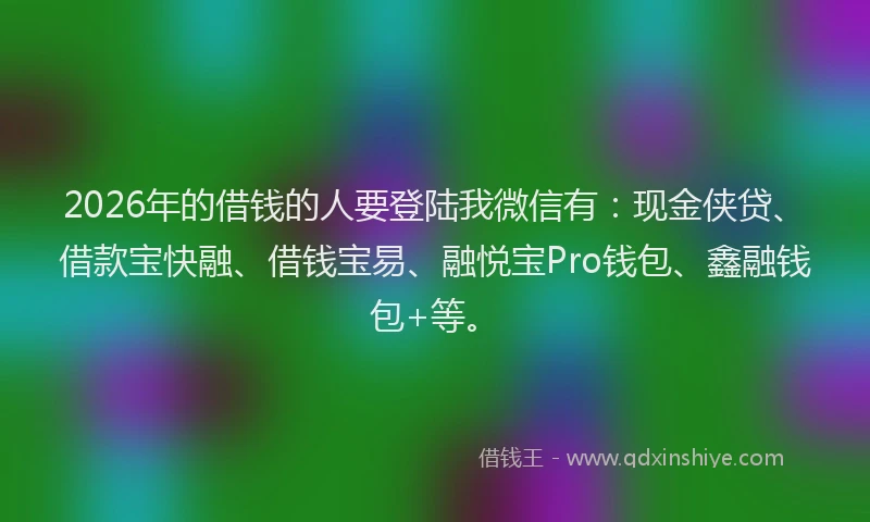 2026年的借钱的人要登陆我微信有：现金侠贷、借款宝快融、借钱宝易、融悦宝Pro钱包、鑫融钱包+等。