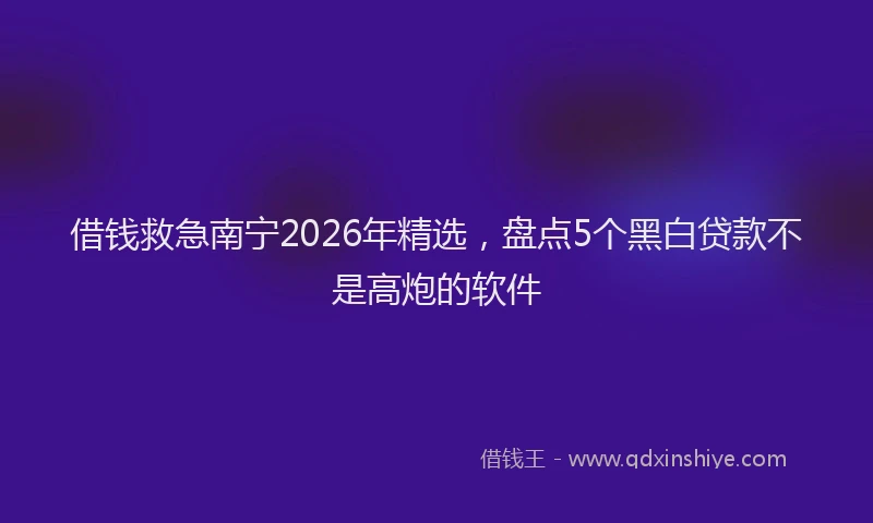 借钱救急南宁2026年精选,盘点5个黑白贷款不是高炮的软件