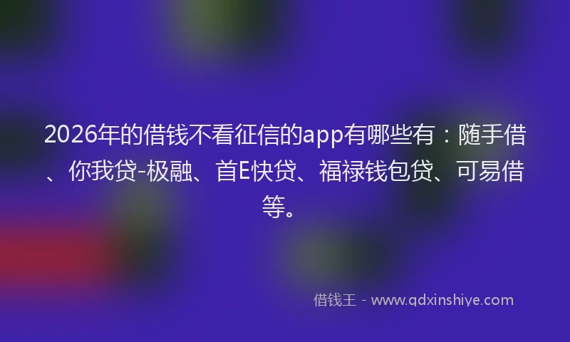 2026年的借钱不看征信的app有哪些有：随手借、你我贷-极融、首E快贷、福禄钱包贷、可易借等。