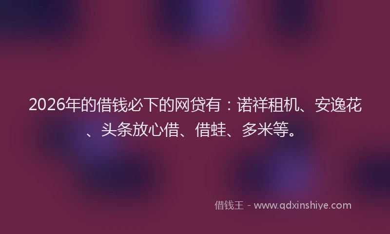 2026年的借钱必下的网贷有:诺祥租机、安逸花、头条放心借、借蛙、多米等。
