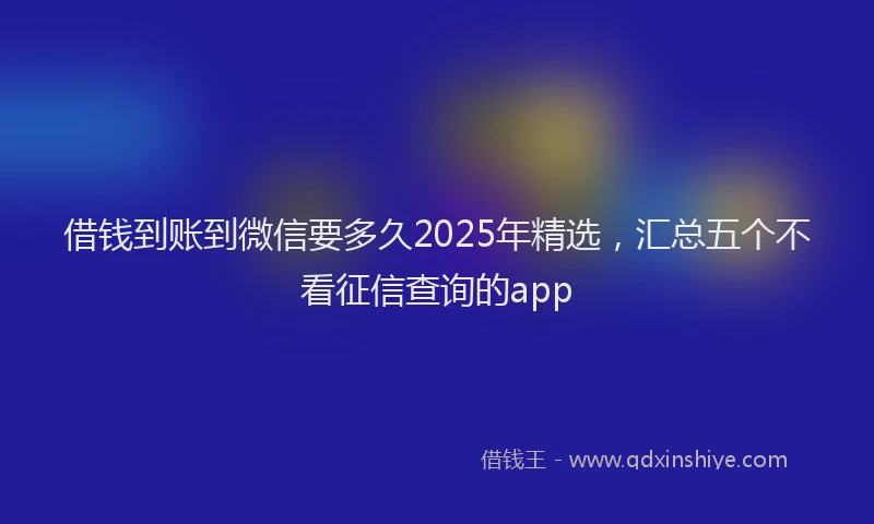 借钱到账到微信要多久2025年精选，汇总五个不看征信查询的app