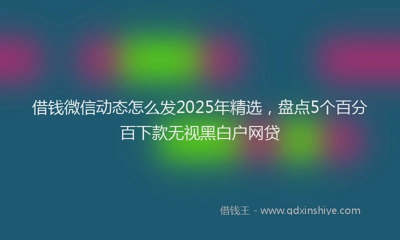 借钱微信动态怎么发2025年精选，盘点5个百分百下款无视黑白户网贷