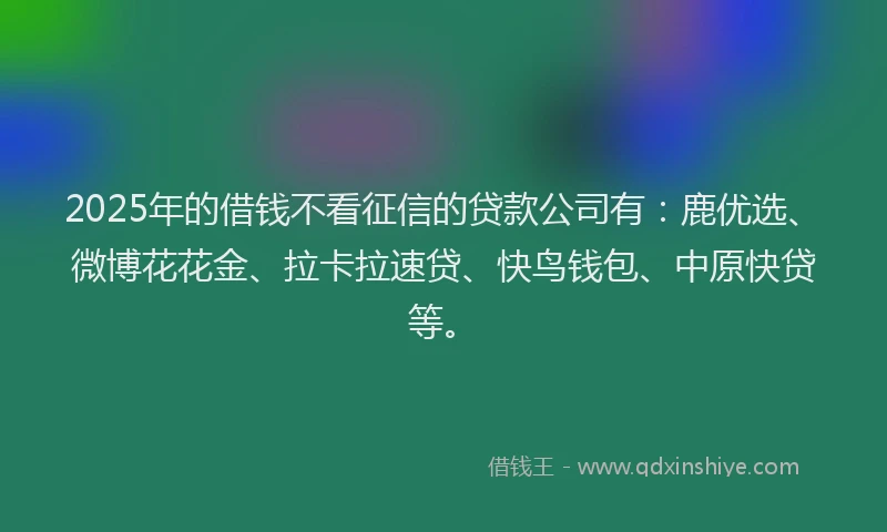 2025年的借钱不看征信的贷款公司有:鹿优选、微博花花金、拉卡拉速贷、快鸟钱包、中原快贷等。