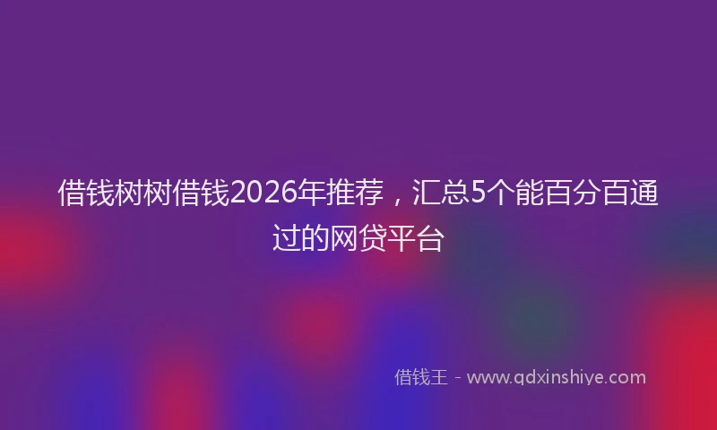 借钱树树借钱2026年推荐，汇总5个能百分百通过的网贷平台