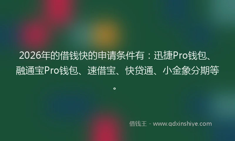 2026年的借钱快的申请条件有:迅捷Pro钱包、融通宝Pro钱包、速借宝、快贷通、小金象分期等。