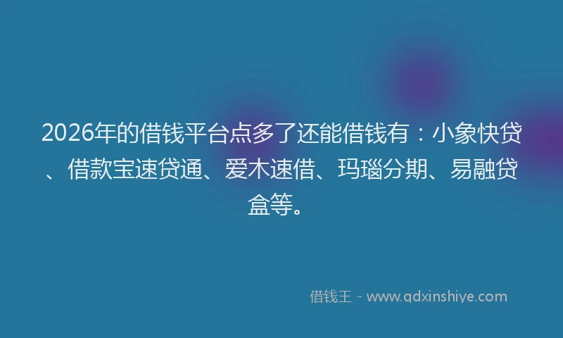 2026年的借钱平台点多了还能借钱有：小象快贷、借款宝速贷通、爱木速借、玛瑙分期、易融贷盒等。