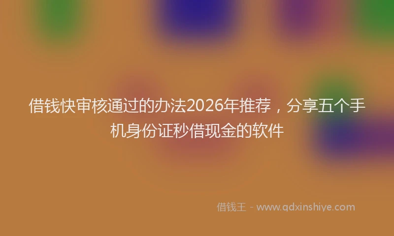 借钱快审核通过的办法2026年推荐，分享五个手机身份证秒借现金的软件