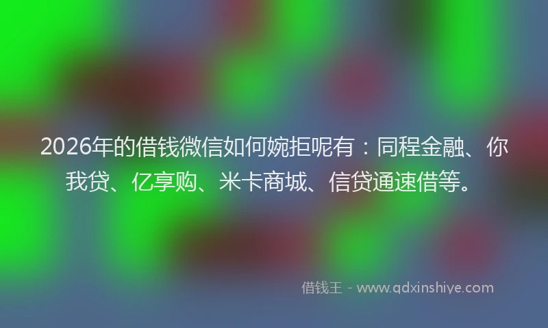 2026年的借钱微信如何婉拒呢有：同程金融、你我贷、亿享购、米卡商城、信贷通速借等。