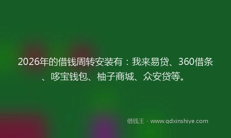2026年的借钱周转安装有：我来易贷、360借条、哆宝钱包、柚子商城、众安贷等。